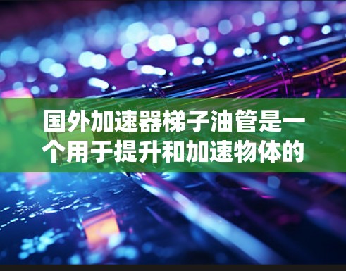 国外加速器梯子油管是一个用于提升和加速物体的结构，通常由油管和加速器组成。这些油管连接到更复杂的油路系统中，确保油液的流动效率和安全。以下是关于加速器梯子油管的详细概述