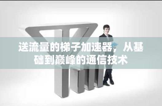 送流量的梯子加速器，从基础到巅峰的通信技术