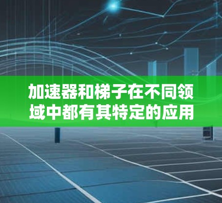 加速器和梯子在不同领域中都有其特定的应用场景和技术实现，但它们的用途和应用场景有所不同。以下是它们的区别和比较