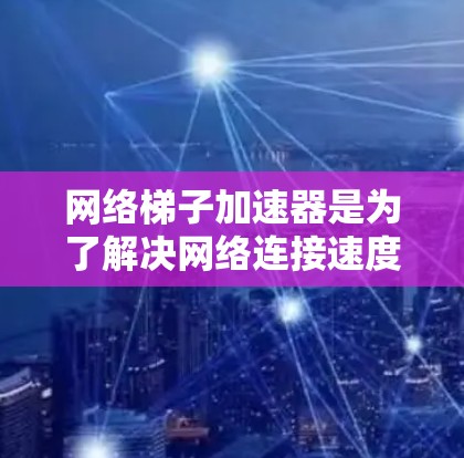 网络梯子加速器是为了解决网络连接速度慢的问题而设计的设备，通常用于提升数据传输速率。以下是一些推荐的网络梯子加速器，每款都有其独特的优势