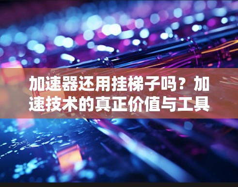 加速器还用挂梯子吗？加速技术的真正价值与工具选择