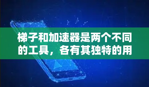梯子和加速器是两个不同的工具，各有其独特的用途和应用。梯子主要用于支撑家具和爬楼，而加速器则用于在特定条件下加速运动。以下是对这两个工具的详细介绍和结合使用建议