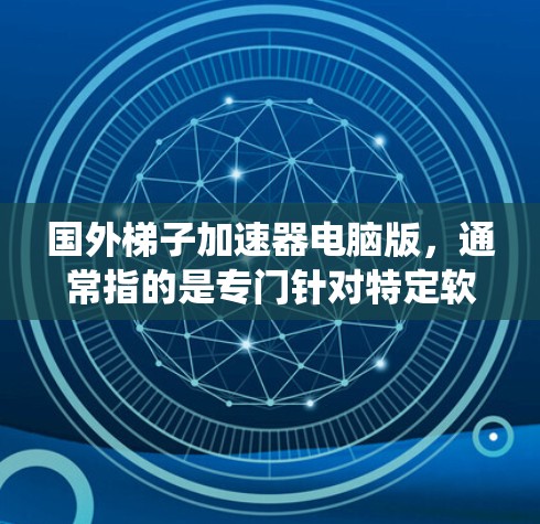 国外梯子加速器电脑版，通常指的是专门针对特定软件或硬件的加速器工具，旨在提升运行速度和系统稳定性。以下是对这一概念的详细分析和解决方案
