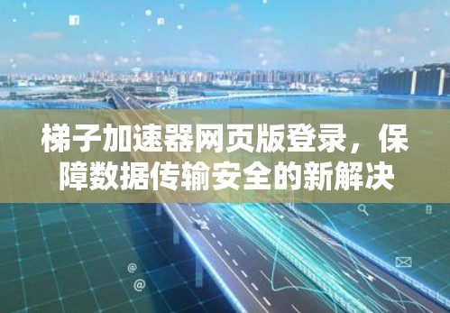 梯子加速器网页版登录，保障数据传输安全的新解决方案