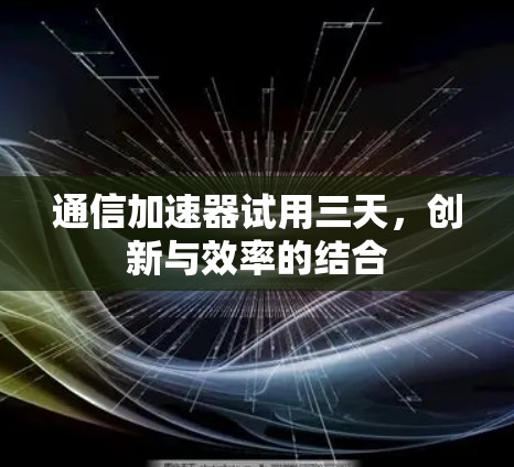 通信加速器试用三天,创新与效率的结合 通信加速器试用三天,创新与效率的结合