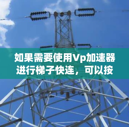 如果需要使用Vp加速器进行梯子快连，可以按照以下步骤进行