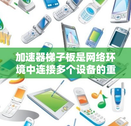 加速器梯子板是网络环境中连接多个设备的重要工具，具体用途如下