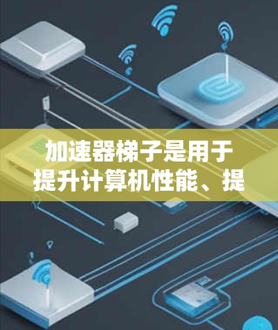 加速器梯子是用于提升计算机性能、提高计算效率和减少延迟的工具。它们通常由制造商提供，用于处理各种任务，如优化软件、提升游戏性能、处理视频流等。以下是几种常见的加速器梯子推荐