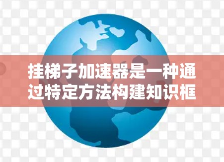 挂梯子加速器是一种通过特定方法构建知识框架和记忆技巧来提高学习效率的学习工具。以下是详细的解释