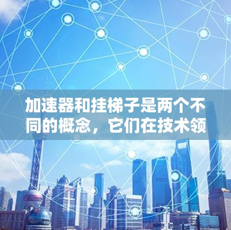 加速器和挂梯子是两个不同的概念，它们在技术领域中扮演了不同的角色。以下是它们的区别和联系