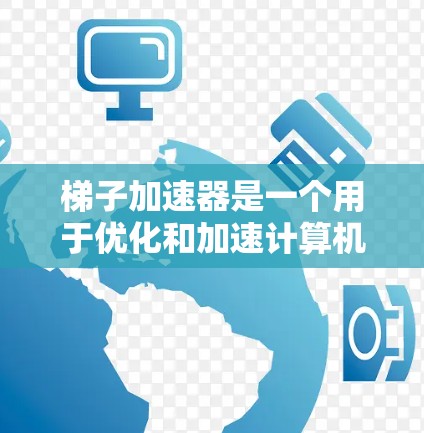 梯子加速器是一个用于优化和加速计算机程序的工具，通过改变程序的结构和编译方式来提升运行速度。它在不同平台上运行的方式和功能可能因版本和设置而异。以下是对梯子加速器在安卓版本中的详细了解
