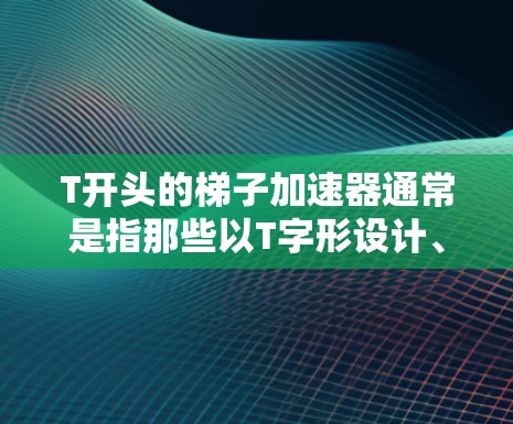 T开头的梯子加速器通常是指那些以T字形设计、带有特定功能的加速器，用于加速训练或比赛。以下是关于T开头的梯子加速器的详细介绍