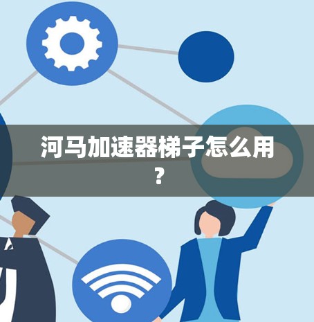 河马加速器梯子怎么用？