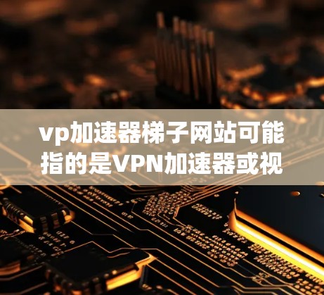 vp加速器梯子网站可能指的是VPN加速器或视频加速器等与加速技术相关的网站。以下是一些可能与您感兴趣的内容相关的信息