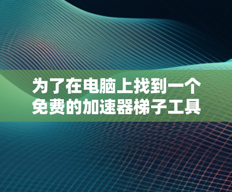 为了在电脑上找到一个免费的加速器梯子工具，以下是一些推荐的选项，每种工具各有特点和使用方法