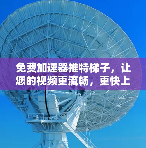 免费加速器推特梯子，让您的视频更流畅，更快上手