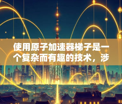 使用原子加速器梯子是一个复杂而有趣的技术，涉及多个物理和工程学原理。以下是逐步的使用步骤和解释