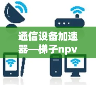 通信设备加速器—梯子npv加速器的详细介绍