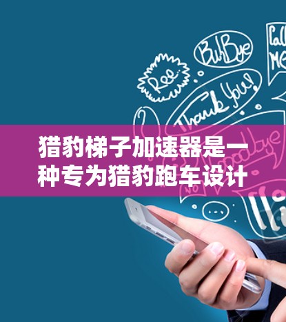 猎豹梯子加速器是一种专为猎豹跑车设计的充电装置，旨在提升跑车的加速性能。以下是一个详细的步骤指南，帮助您使用猎豹梯子加速器