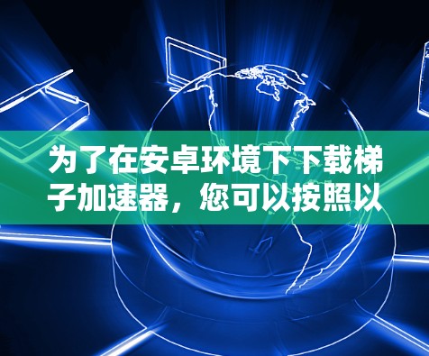 为了在安卓环境下下载梯子加速器，您可以按照以下步骤进行