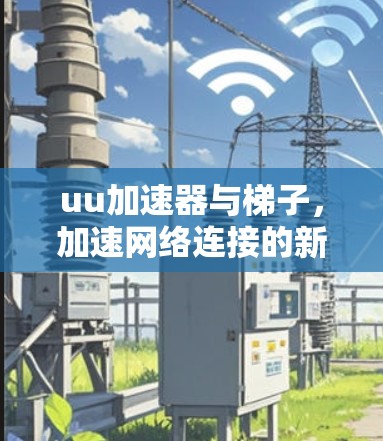 uu加速器与梯子，加速网络连接的新途径