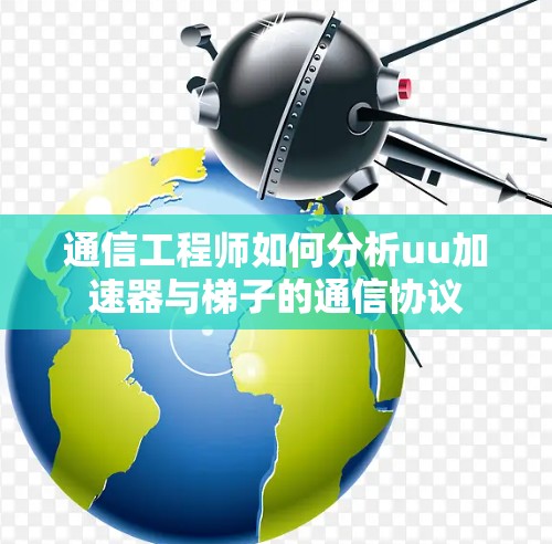 通信工程师如何分析uu加速器与梯子的通信协议