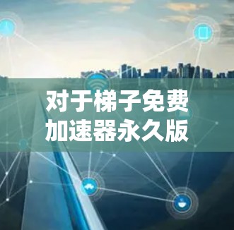 对于梯子免费加速器永久版的问题，以下是逐步的解答步骤