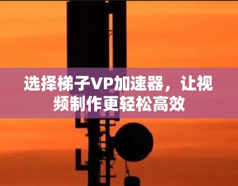 选择梯子VP加速器,让视频制作更轻松高效 选择梯子VP加速器,让视频制作更轻松高效