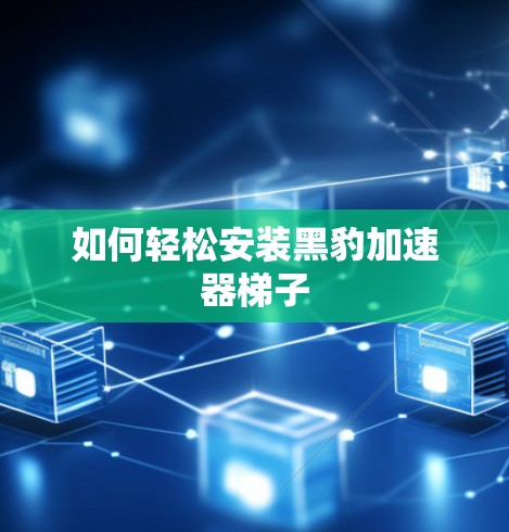 如何轻松安装黑豹加速器梯子