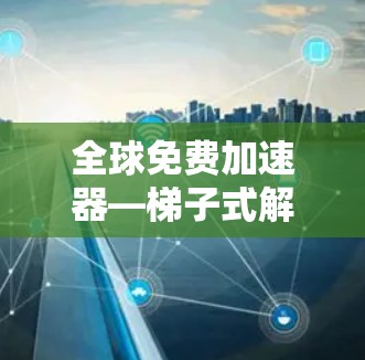 全球免费加速器—梯子式解决方案