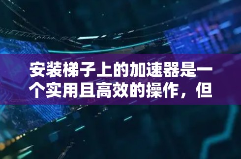 安装梯子上的加速器是一个实用且高效的操作，但需要谨慎考虑。以下是一步步的指南