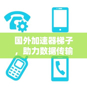 国外加速器梯子,助力数据传输的高效与安全 国外加速器梯子,助力数据传输的高效与安全