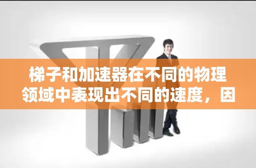 梯子和加速器在不同的物理领域中表现出不同的速度，因此它们的实际快慢取决于具体的条件和环境。以下是对它们快慢的分析