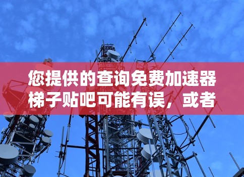 您提供的查询免费加速器梯子贴吧可能有误，或者信息不完整。以下是一些可能的解释和建议