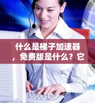 什么是梯子加速器，免费版是什么？它如何帮助你在网页版高效加速数据传输？
