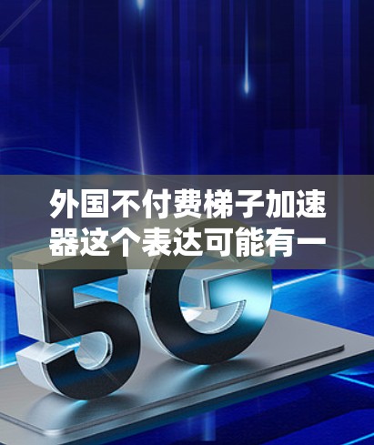 外国不付费梯子加速器这个表达可能有一些特定的含义，但根据目前的上下文，我需要做一些合理的解释和回应