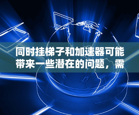 同时挂梯子和加速器可能带来一些潜在的问题，需要谨慎处理以确保安全和有效。以下是详细的分步指南，帮助您避免潜在的冲突和影响