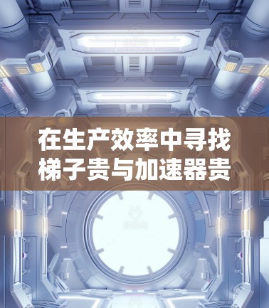在生产效率中寻找梯子贵与加速器贵的平衡点