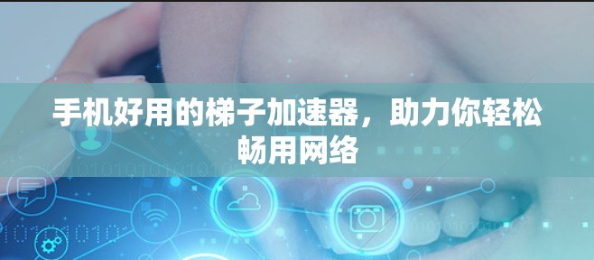 手机好用的梯子加速器，助力你轻松畅用网络