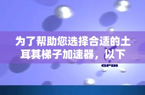 为了帮助您选择合适的土耳其梯子加速器，以下是对阿斯利康、瑞萨和博格的详细介绍及推荐