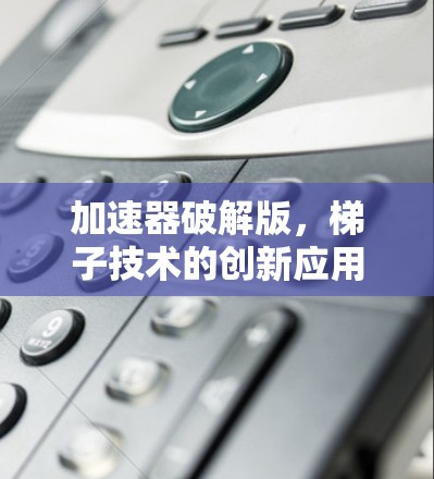 加速器破解版，梯子技术的创新应用