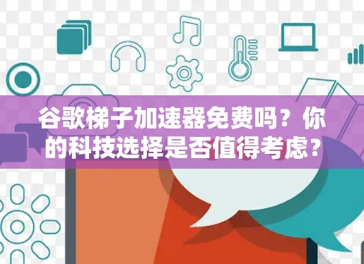 谷歌梯子加速器免费吗？你的科技选择是否值得考虑？