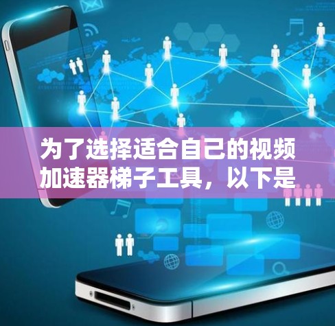 为了选择适合自己的视频加速器梯子工具，以下是一些综合考虑的因素和推荐步骤