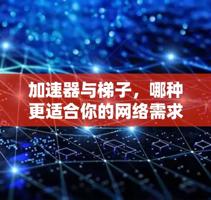 加速器与梯子，哪种更适合你的网络需求？
