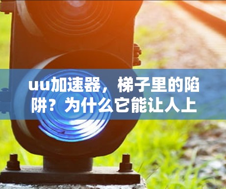 uu加速器，梯子里的陷阱？为什么它能让人上当！