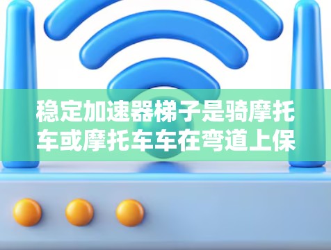 稳定加速器梯子是骑摩托车或摩托车车在弯道上保持稳定速度和稳定性的重要工具。通过调整装饰块的倾斜角度，可以优化骑行的平衡和稳定性。以下是关于如何使用稳定加速器梯子的详细步骤