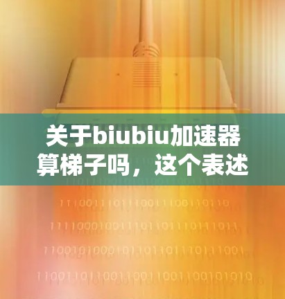 关于biubiu加速器算梯子吗，这个表述可能有多种解释，具体含义取决于上下文。以下是一些可能的解释