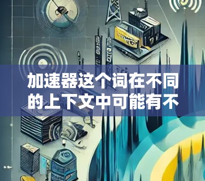 加速器这个词在不同的上下文中可能有不同的含义，因此需要根据具体上下文来理解。以下是一些可能的解释和应用