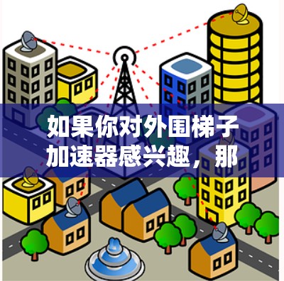 如果你对外围梯子加速器感兴趣，那么以下是一些适合不同人群的选择，以及推荐的优质品牌