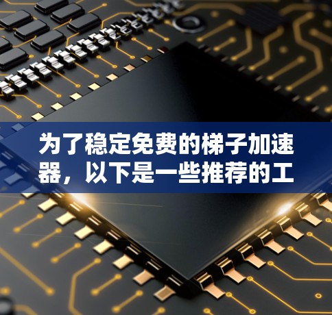 为了稳定免费的梯子加速器，以下是一些推荐的工具及其使用方法，帮助您在不额外付费的情况下快速下载所需资源
